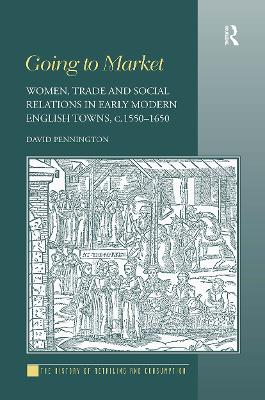 Going to Market: Women, Trade and Social Relations in Early Modern English Towns, c. 1550-1650 by David Pennington