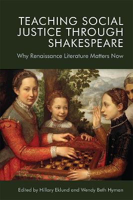 Teaching Social Justice Through Shakespeare: Why Renaissance Literature Matters Now by Hillary Eklund