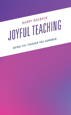 Joyful Teaching: Being the Teacher You Admired by Barry Raebeck