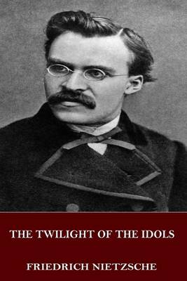 Twilight of the Idols by Friedrich Wilhelm Nietzsche