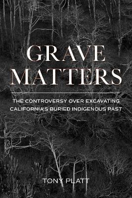 Grave Matters: The Controversy over Excavating California's Buried Indigenous Past by Tony Platt