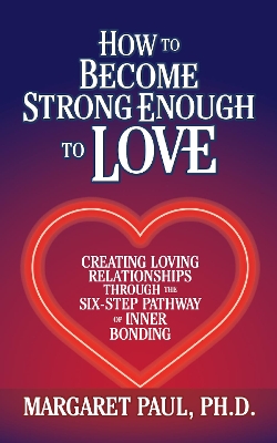 How to Become Strong Enough to Love: Creating Loving Relationships Through the Six-Step Pathway of Inner Bonding book