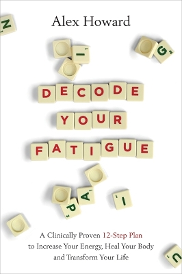 Decode Your Fatigue: A Clinically Proven 12-Step Plan to Increase Your Energy, Heal Your Body and Transform Your Life by Alex Howard