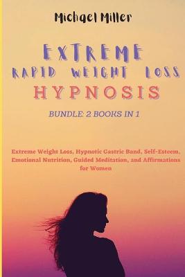 Extreme Rapid Weight Loss Hypnosis: Bundle: 2 Books in 1: Extreme Weight Loss, Hypnotic Gastric Band, Self-Esteem, Emotional Nutrition, Guided Meditation, and Affirmations for Women by Michael Miller