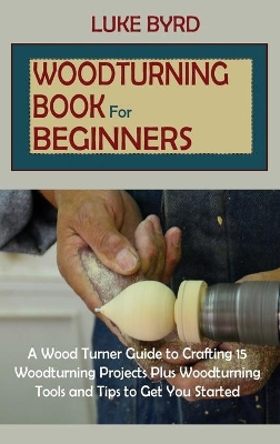 Woodturning Book for Beginners: A Wood Turner Guide to Crafting 15 Woodturning Projects Plus Woodturning Tools and Tips to Get You Started book