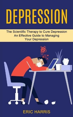 Depression: The Scientific Therapy to Cure Depression (An Effective Guide to Managing Your Depression) book