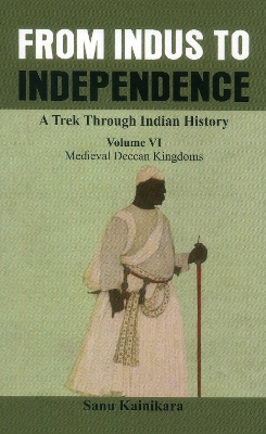 From Indus to Independence - A Trek Through Indian History: (Vol VI Medieval Deccan Kingdoms) by Dr. Sanu Kainikara