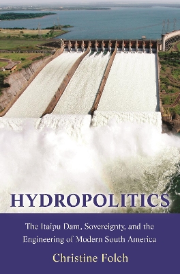 Hydropolitics: The Itaipu Dam, Sovereignty, and the Engineering of Modern South America by Professor Christine Folch