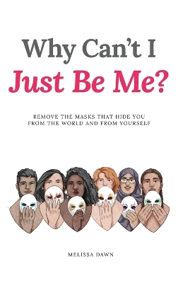 Why Can't I Just Be Me?: Remove the Masks that Hide You from the World and from Yourself by Melissa Dawn