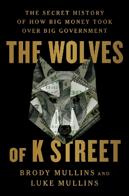 The Wolves of K Street: The Secret History of How Big Money Took Over Big Government book