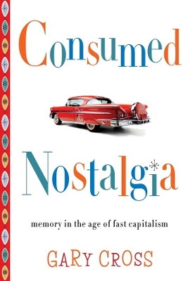 Consumed Nostalgia: Memory in the Age of Fast Capitalism by Gary Cross