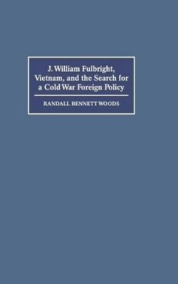J. William Fulbright, Vietnam, and the Search for a Cold War Foreign Policy by Randall Bennett Woods