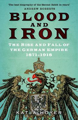 Blood and Iron: The Rise and Fall of the German Empire 1871–1918 by Katja Hoyer