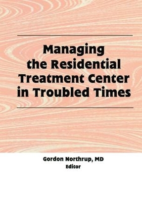 Managing the Residential Treatment Center in Troubled Times by Gordon Northrup