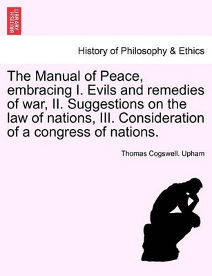 The Manual of Peace, Embracing I. Evils and Remedies of War, II. Suggestions on the Law of Nations, III. Consideration of a Congress of Nations. book