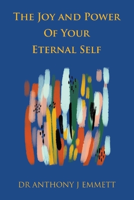 The Joy and Power Of Your Eternal Self by Dr Anthony J Emmett