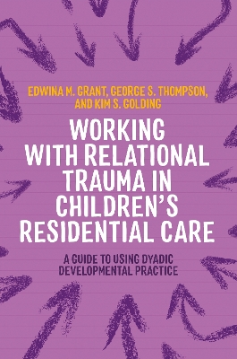 Working with Relational Trauma in Children's Residential Care: A Guide to Using Dyadic Developmental Practice by Kim S. Golding