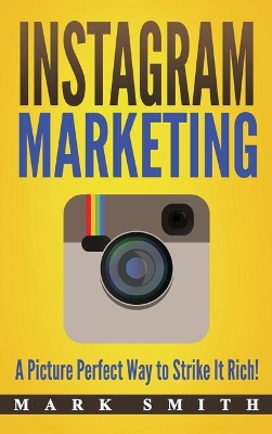 Instagram Marketing: A Picture Perfect Way to Strike It Rich! book