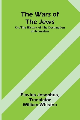 The Wars of the Jews; Or, The History of the Destruction of Jerusalem book