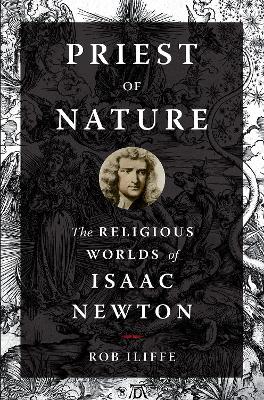 Priest of Nature: The Religious Worlds of Isaac Newton by Rob Iliffe