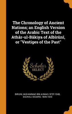 The Chronology of Ancient Nations; An English Version of the Arabic Text of the Ath r-Ul-B kiya of Alb r n , or Vestiges of the Past book