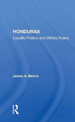Honduras: Caudillo Politics And Military Rulers by James A. Morris