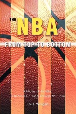 The NBA From Top to Bottom: A History of the NBA, From the No. 1 Team Through No. 1,153 by Kyle Wright