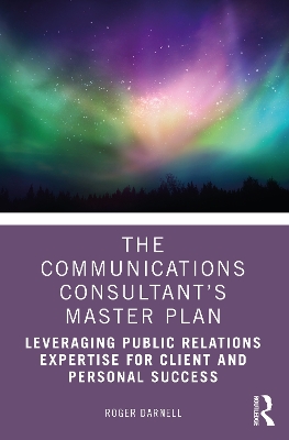 The Communications Consultant’s Master Plan: Leveraging Public Relations Expertise for Client and Personal Success by Roger Darnell