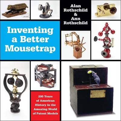 Inventing a Better Mousetrap: 200 Years of American History in the Amazing World of Patent Models by Alan Rothschild