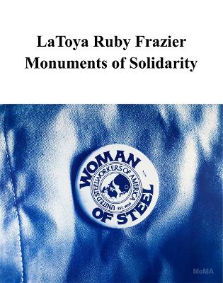 LaToya Ruby Frazier: Monuments of Solidarity by Latoya Ruby Frazier
