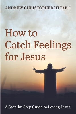 How to Catch Feelings for Jesus by Andrew Christopher Uttaro