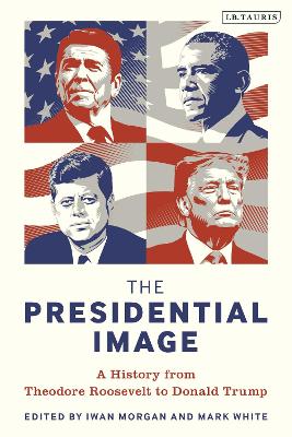 The Presidential Image: A History from Theodore Roosevelt to Donald Trump book