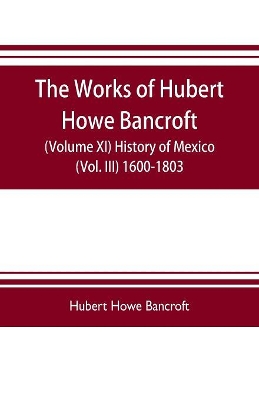 The works of Hubert Howe Bancroft (Volume XI) History of Mexico (Vol. III) 1600-1803 book