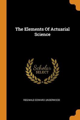 The Elements Of Actuarial Science by Reginald Edward Underwood