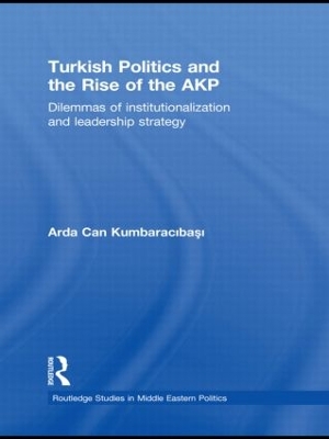 Turkish Politics and the Rise of the AKP: Dilemmas of Institutionalization and Leadership Strategy by Arda Can Kumbaracibasi