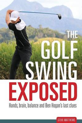 The Golf Swing Exposed: Hands, Brain, Balance and Ben Hogan's Last Clues book