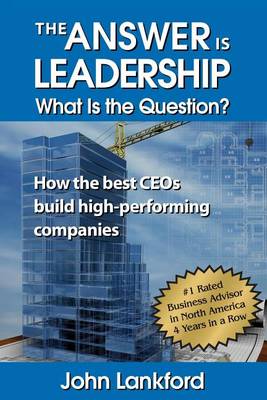 The The Answer is Leadership What is the Question?: How the best CEOs build high-performing companies by John Lankford