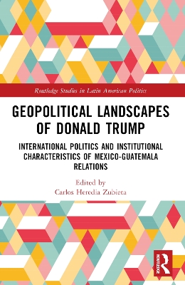 Geopolitical Landscapes of Donald Trump: International Politics and Institutional Characteristics of Mexico-Guatemala Relations by Carlos Heredia-Zubieta