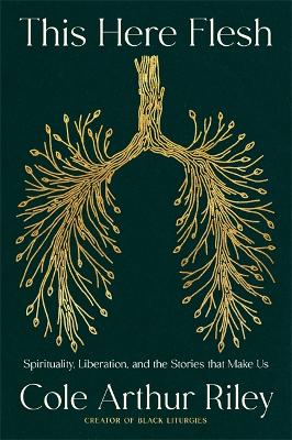 This Here Flesh: Spirituality, Liberation and the Stories That Make Us: An instant NEW YORK TIMES bestseller by Cole Arthur Riley