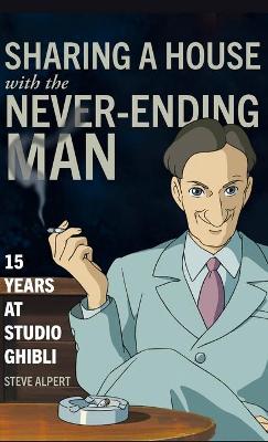 Sharing a House with the Never-Ending Man: 15 Years at Studio Ghibli by Steve Alpert