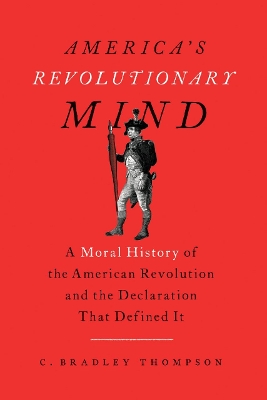 America's Revolutionary Mind: A Moral History of the American Revolution and the Declaration That Defined It by C. Bradley Thompson