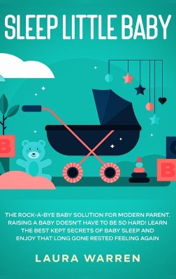 Sleep Little Baby: The Rock-a-Bye Baby Solution for Modern Parent: Raising a Baby Doesn't Have to Be so Hard! Learn the Best Kept Secrets of Baby Sleep and Enjoy That Long Gone Rested Feeling Again book