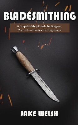 Bladesmithing: A Step-by-Step Guide to Forging Your Own Knives for Beginners book