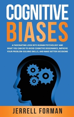 Cognitive Biases: A Fascinating Look into Human Psychology and What You Can Do to Avoid Cognitive Dissonance, Improve Your Problem-Solving Skills, and Make Better Decisions book