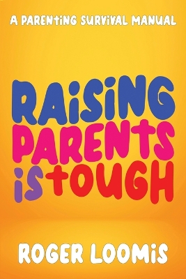 Raising Parents Is Tough: A Parenting Survival Manual by Roger Loomis