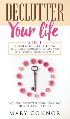 Declutter Your Life: The Keys To Decluttering Your Life, Reducing Stress And Increasing Productivity: Includes Declutter Your Home and Declutter Your Mind book