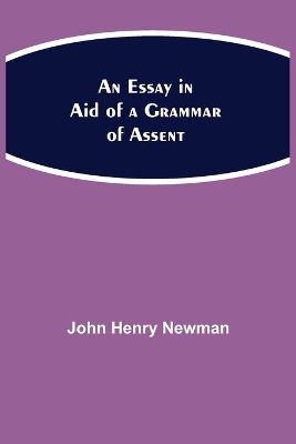 An An Essay in Aid of a Grammar of Assent by John Henry Newman