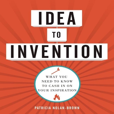 Idea to Invention: What You Need to Know to Cash in on Your Inspiration by Patricia Nolan-Brown