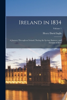 Ireland in 1834: A Journey Throughout Ireland, During the Spring, Summer, and Autumn of 1834; Volume 1 by Henry David Inglis