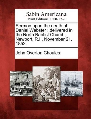 Sermon Upon the Death of Daniel Webster: Delivered in the North Baptist Church, Newport, R.I., November 21, 1852. book